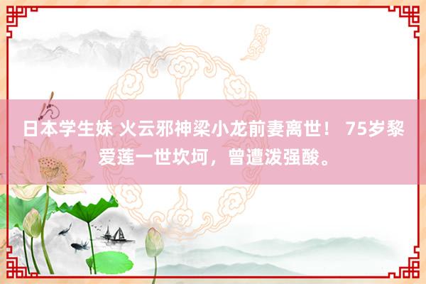 日本学生妹 火云邪神梁小龙前妻离世！ 75岁黎爱莲一世坎坷，曾遭泼强酸。