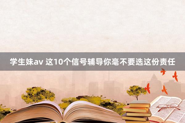 学生妹av 这10个信号辅导你毫不要选这份责任