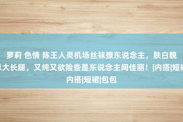 萝莉 色情 陈王人灵机场丝袜撩东说念主，肤白貌好意思大长腿，又纯又欲险些是东说念主间佳丽！|内搭|短裙|包包