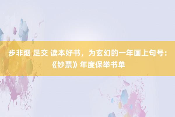 步非烟 足交 读本好书，为玄幻的一年画上句号：《钞票》年度保举书单