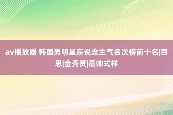 av播放器 韩国男明星东说念主气名次榜前十名|百思|金秀贤|最帅式样