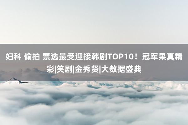 妇科 偷拍 票选最受迎接韩剧TOP10！冠军果真精彩|笑剧|金秀贤|大数据盛典