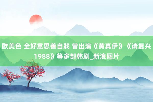 欧美色 全好意思善自戕 曾出演《黄真伊》《请复兴1988》等多部韩剧_新浪图片