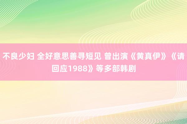 不良少妇 全好意思善寻短见 曾出演《黄真伊》《请回应1988》等多部韩剧