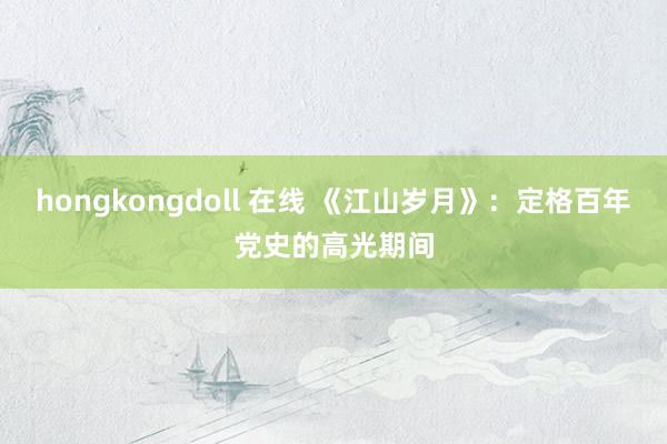 hongkongdoll 在线 《江山岁月》：定格百年党史的高光期间