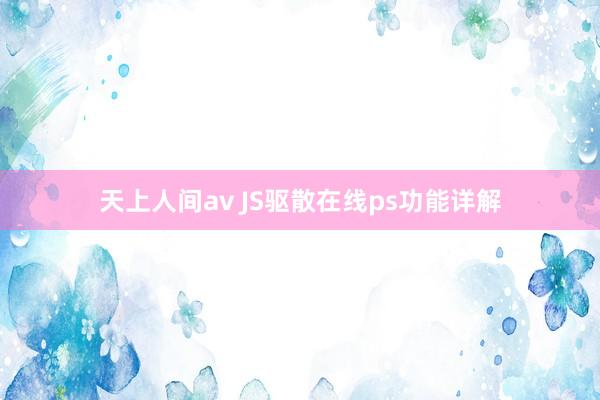 天上人间av JS驱散在线ps功能详解