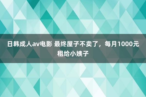 日韩成人av电影 最终屋子不卖了，每月1000元租给小姨子