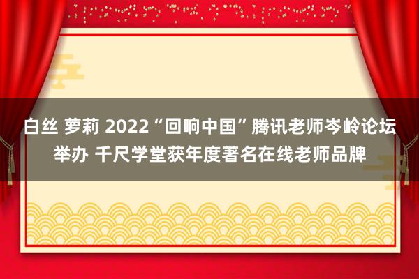 白丝 萝莉 2022“回响中国”腾讯老师岑岭论坛举办 千尺学堂获年度著名在线老师品牌