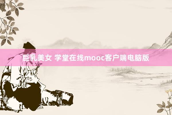 巨乳美女 学堂在线mooc客户端电脑版