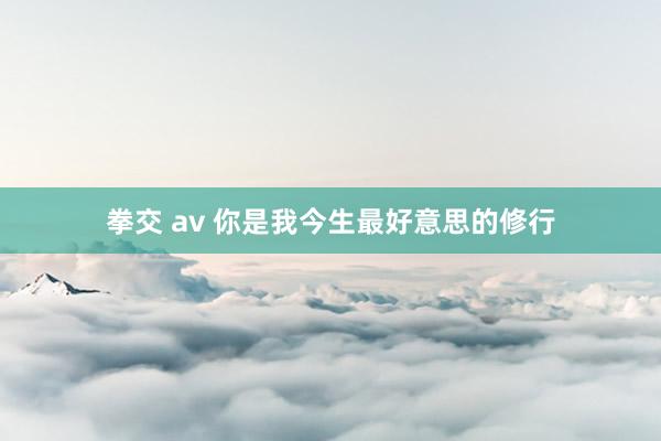 拳交 av 你是我今生最好意思的修行