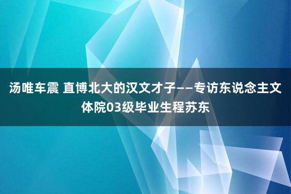 汤唯车震 直博北大的汉文才子——专访东说念主文体院03级毕业生程苏东