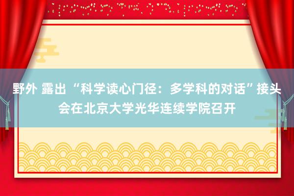 野外 露出 “科学读心门径：多学科的对话”接头会在北京大学光华连续学院召开