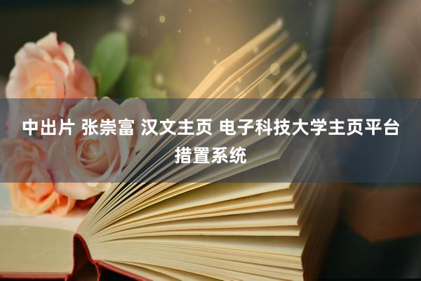 中出片 张崇富 汉文主页 电子科技大学主页平台措置系统